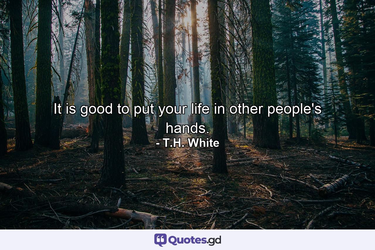 It is good to put your life in other people's hands. - Quote by T.H. White