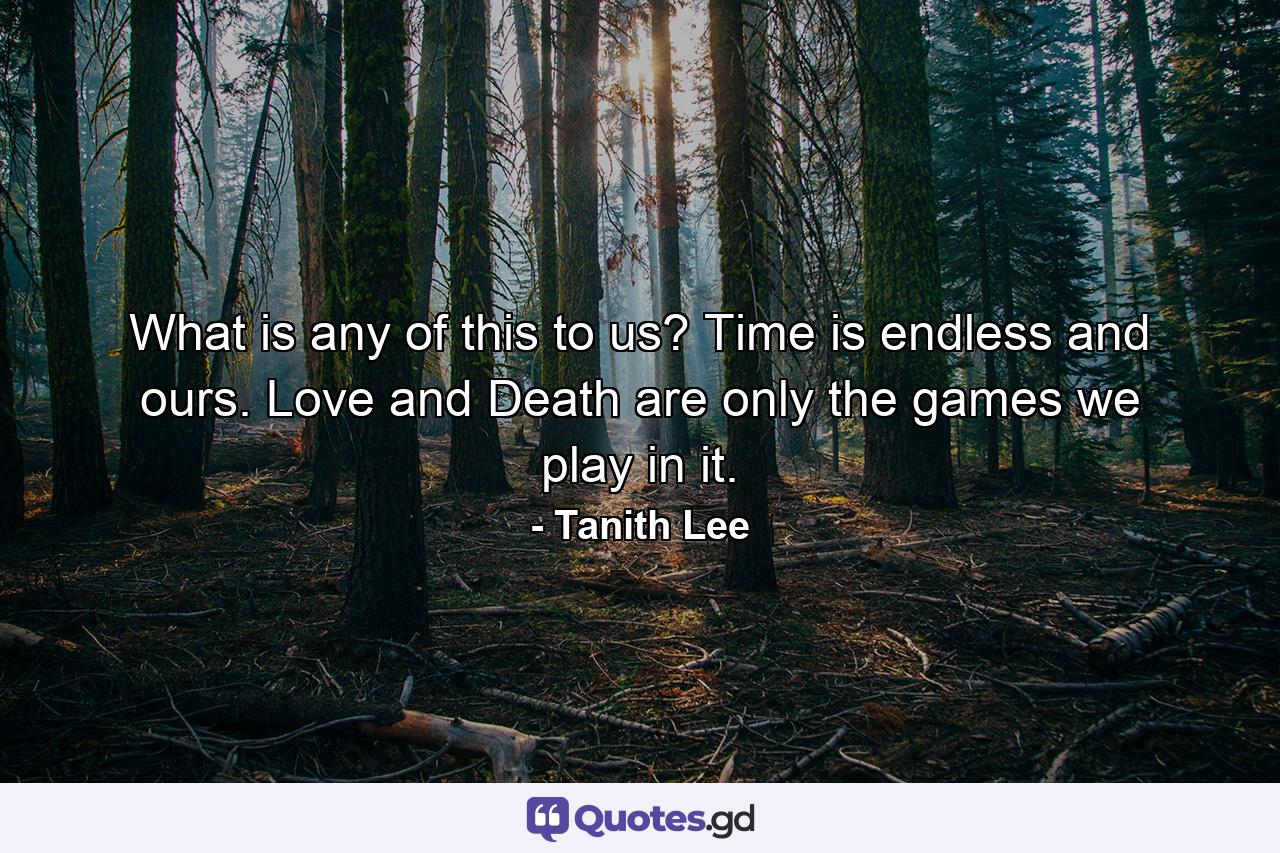 What is any of this to us? Time is endless and ours. Love and Death are only the games we play in it. - Quote by Tanith Lee