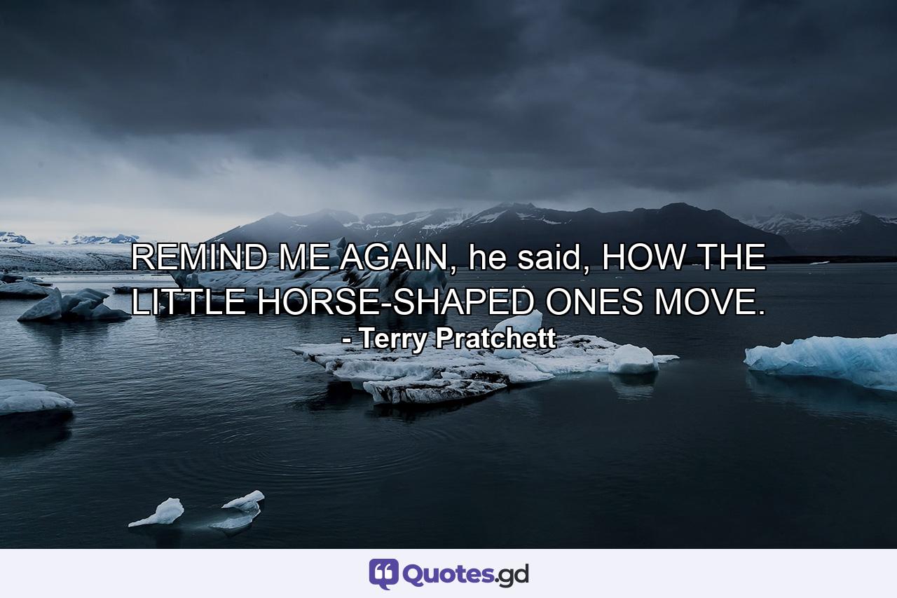 REMIND ME AGAIN, he said, HOW THE LITTLE HORSE-SHAPED ONES MOVE. - Quote by Terry Pratchett