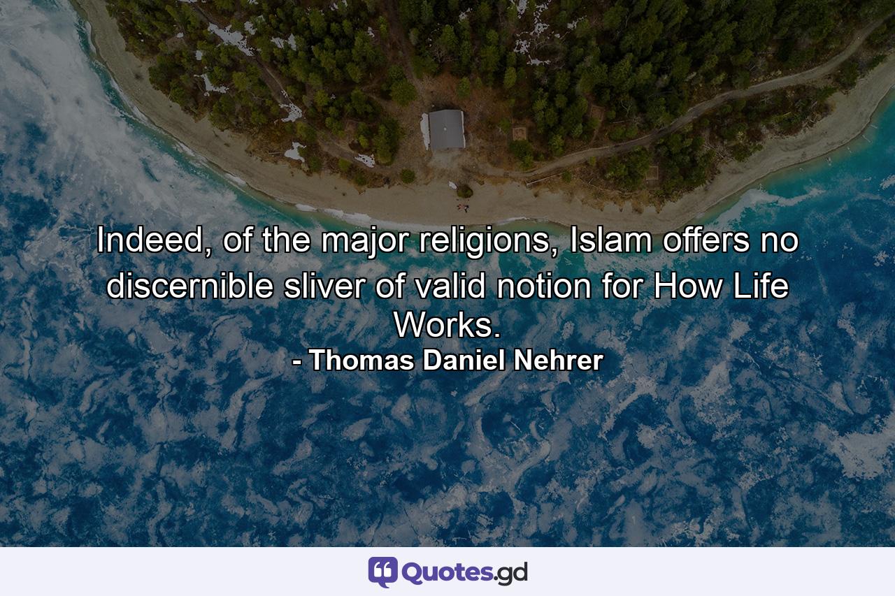 Indeed, of the major religions, Islam offers no discernible sliver of valid notion for How Life Works. - Quote by Thomas Daniel Nehrer