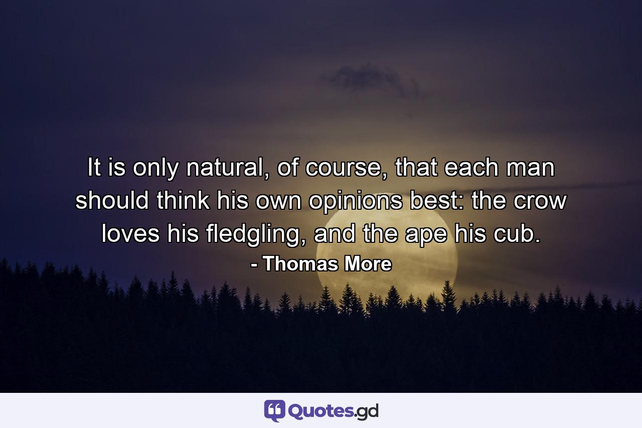 It is only natural, of course, that each man should think his own opinions best: the crow loves his fledgling, and the ape his cub. - Quote by Thomas More