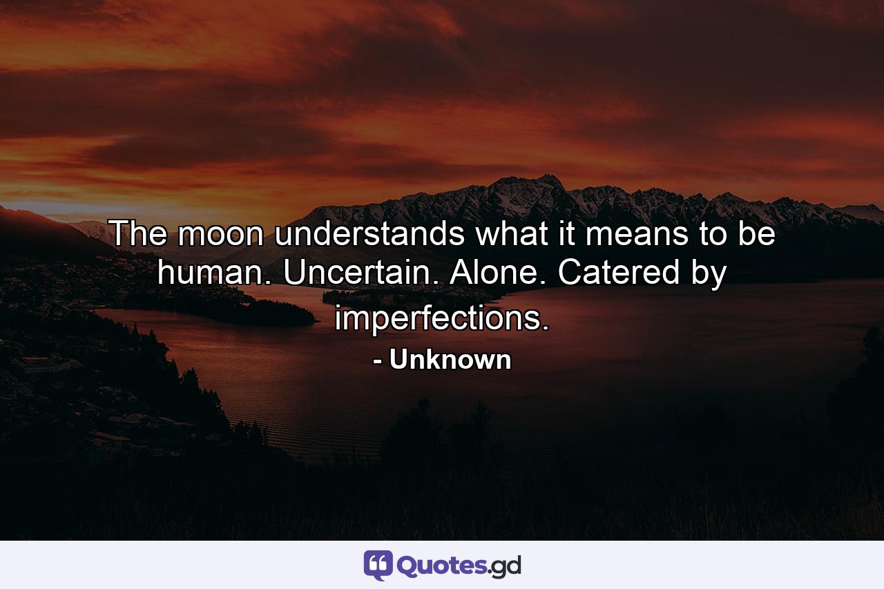 The moon understands what it means to be human. Uncertain. Alone. Catered by imperfections. - Quote by Unknown