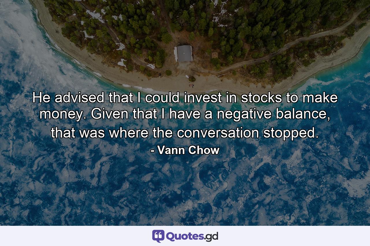 He advised that I could invest in stocks to make money. Given that I have a negative balance, that was where the conversation stopped. - Quote by Vann Chow