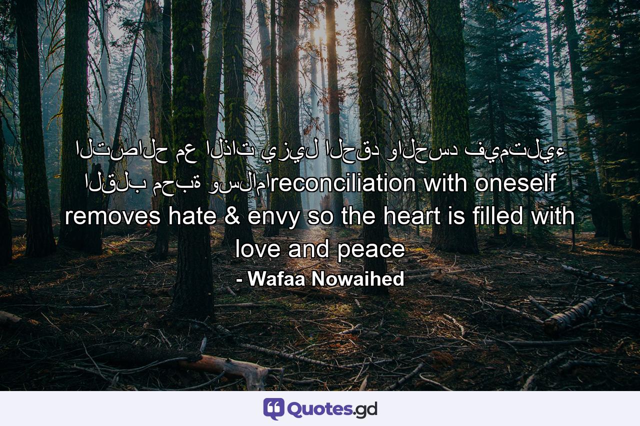 التصالح مع الذات يزيل الحقد والحسد فيمتليء القلب محبة وسلاماreconciliation with oneself removes hate & envy so the heart is filled with love and peace - Quote by Wafaa Nowaihed