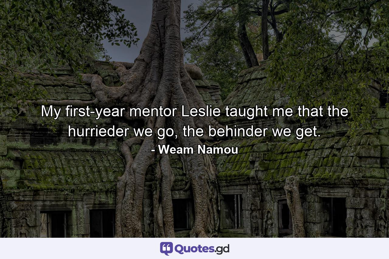 My first-year mentor Leslie taught me that the hurrieder we go, the behinder we get. - Quote by Weam Namou