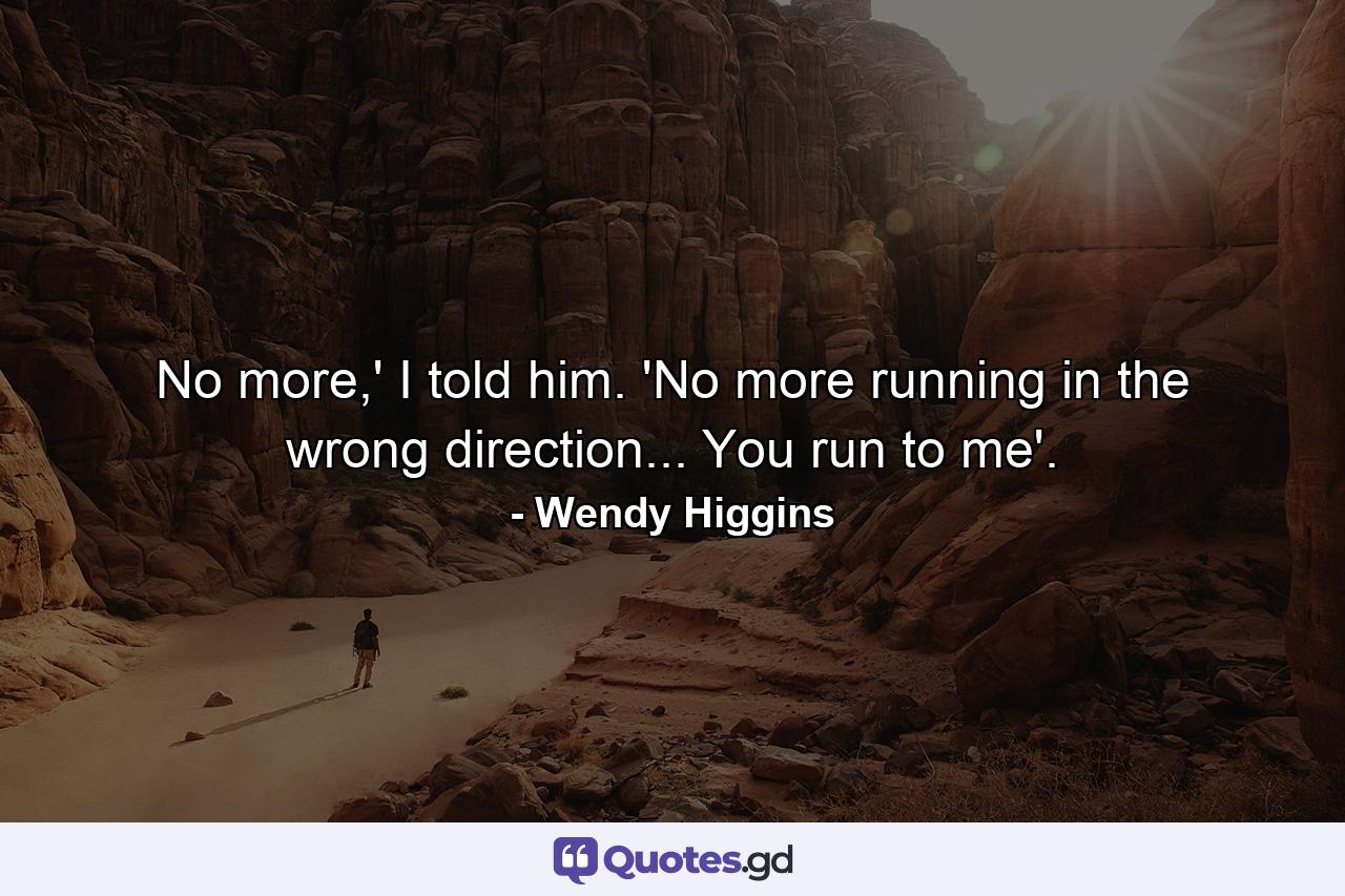 No more,' I told him. 'No more running in the wrong direction... You run to me'. - Quote by Wendy Higgins