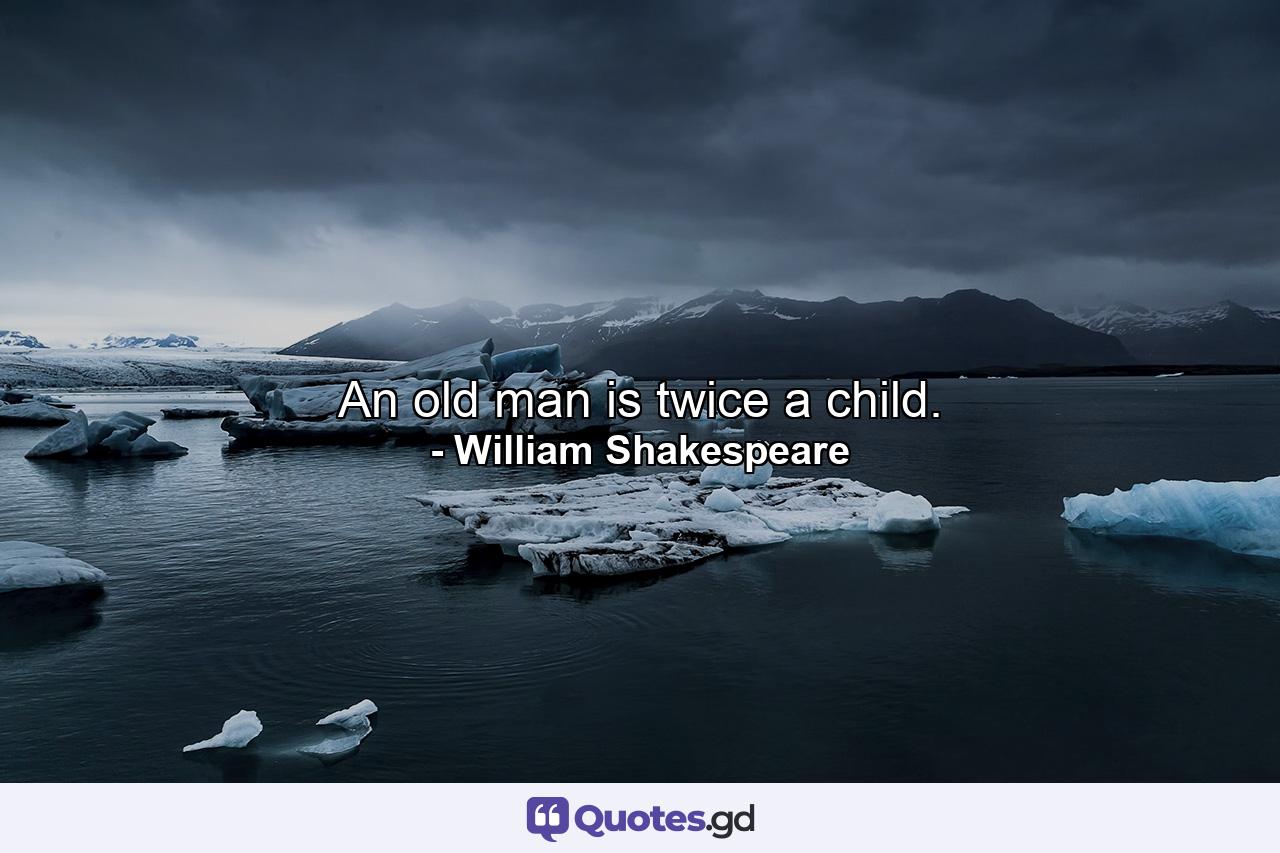 An old man is twice a child. - Quote by William Shakespeare