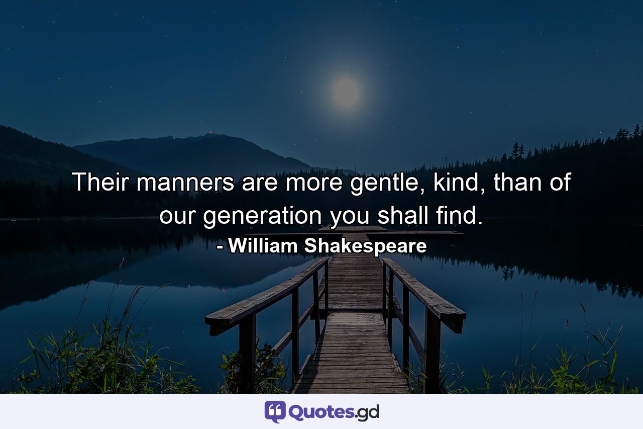 Their manners are more gentle, kind, than of our generation you shall find. - Quote by William Shakespeare