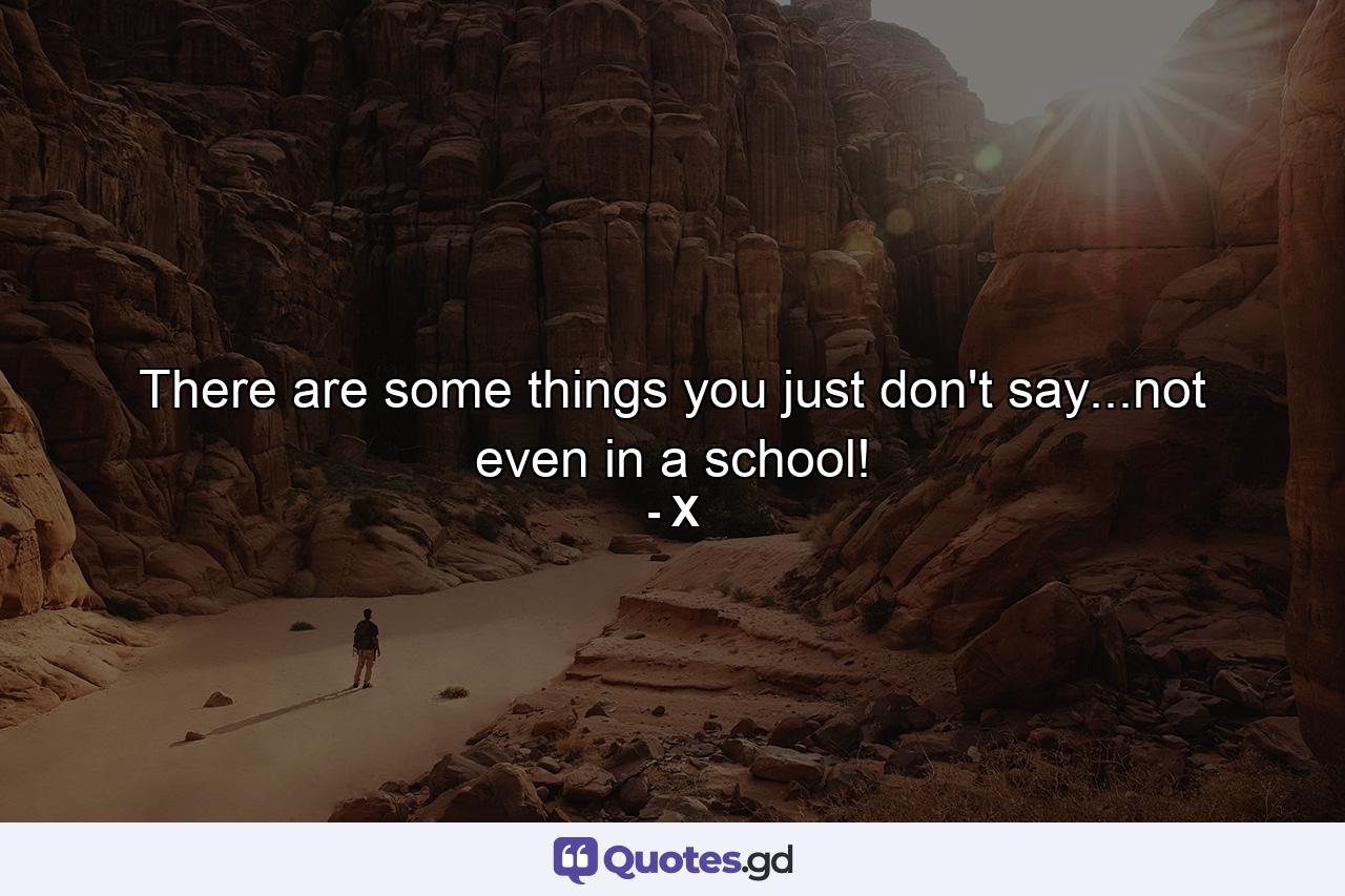 There are some things you just don't say...not even in a school! - Quote by X