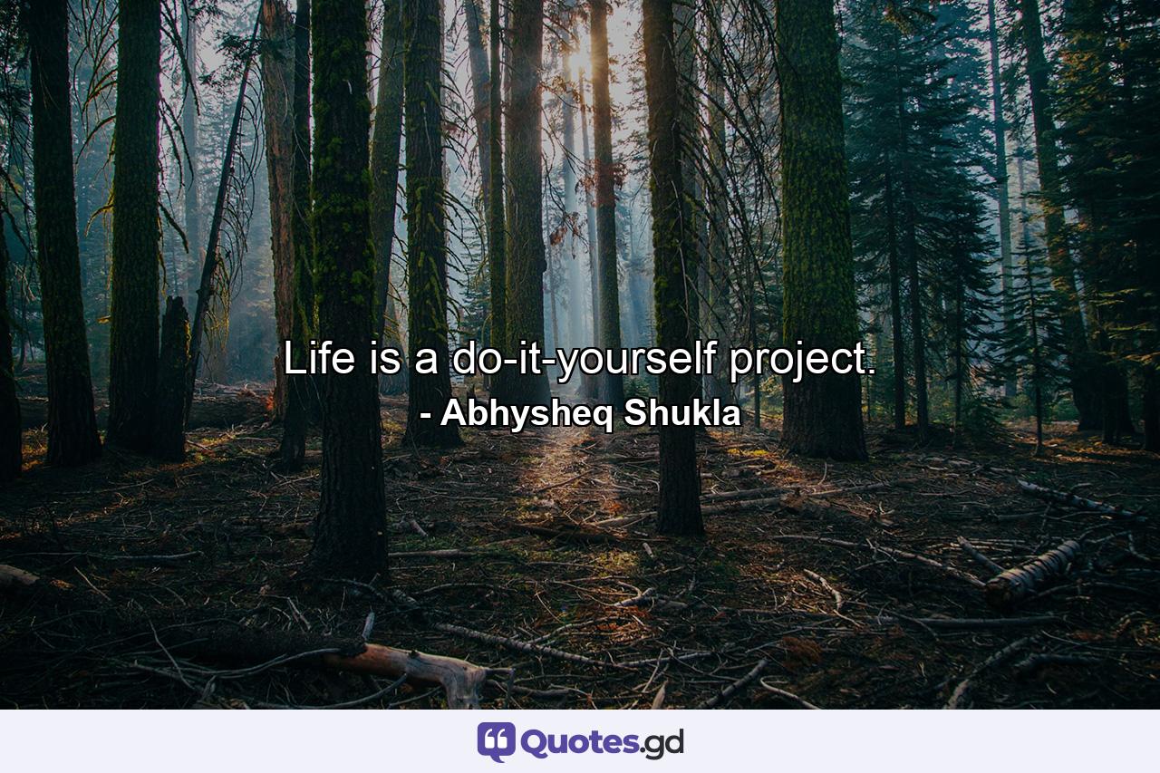 Life is a do-it-yourself project. - Quote by Abhysheq Shukla