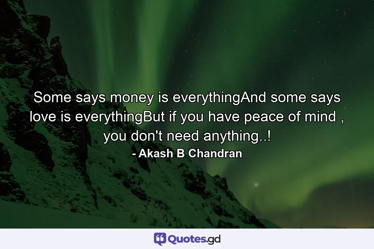 Some says money is everythingAnd some says love is everythingBut if you have peace of mind , you don't need anything..! - Quote by Akash B Chandran