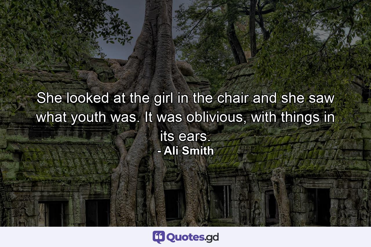 She looked at the girl in the chair and she saw what youth was. It was oblivious, with things in its ears. - Quote by Ali Smith