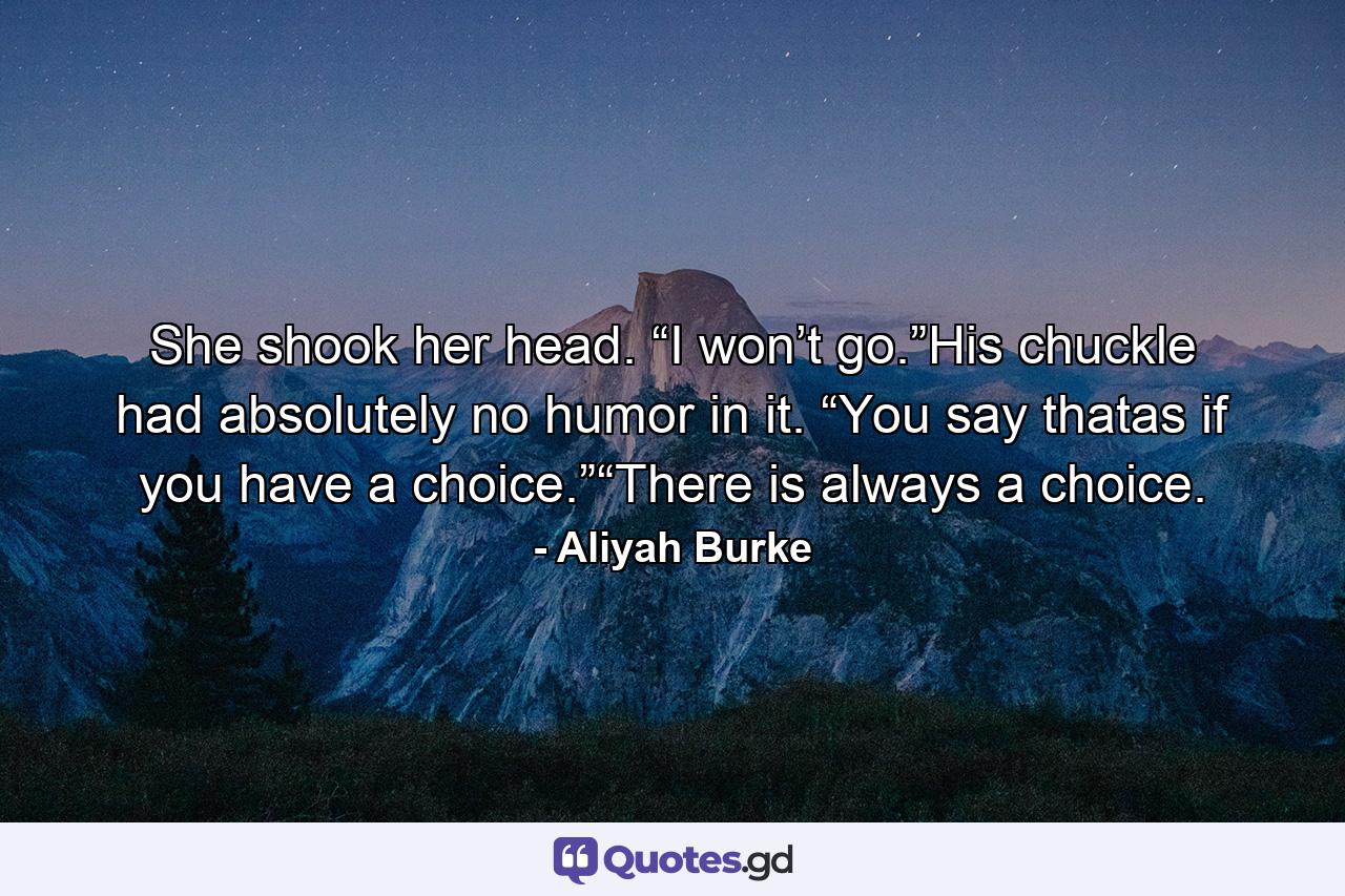 She shook her head. “I won’t go.”His chuckle had absolutely no humor in it. “You say thatas if you have a choice.”“There is always a choice. - Quote by Aliyah Burke