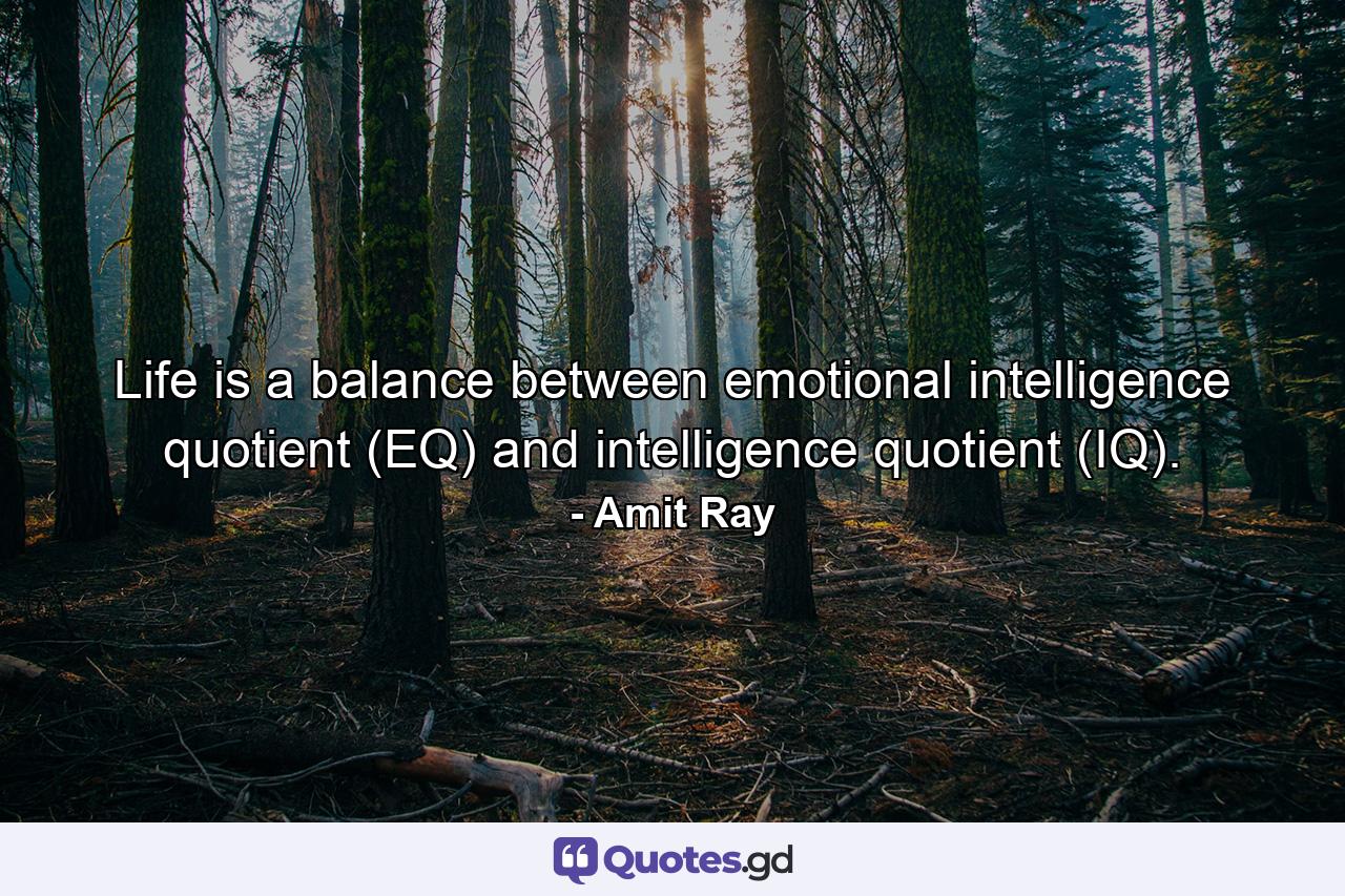 Life is a balance between emotional intelligence quotient (EQ) and intelligence quotient (IQ). - Quote by Amit Ray