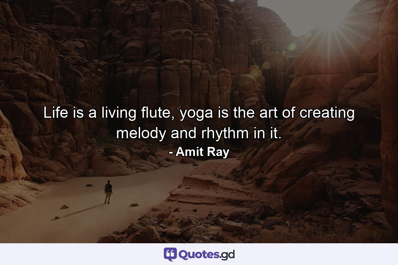 Life is a living flute, yoga is the art of creating melody and rhythm in it. - Quote by Amit Ray