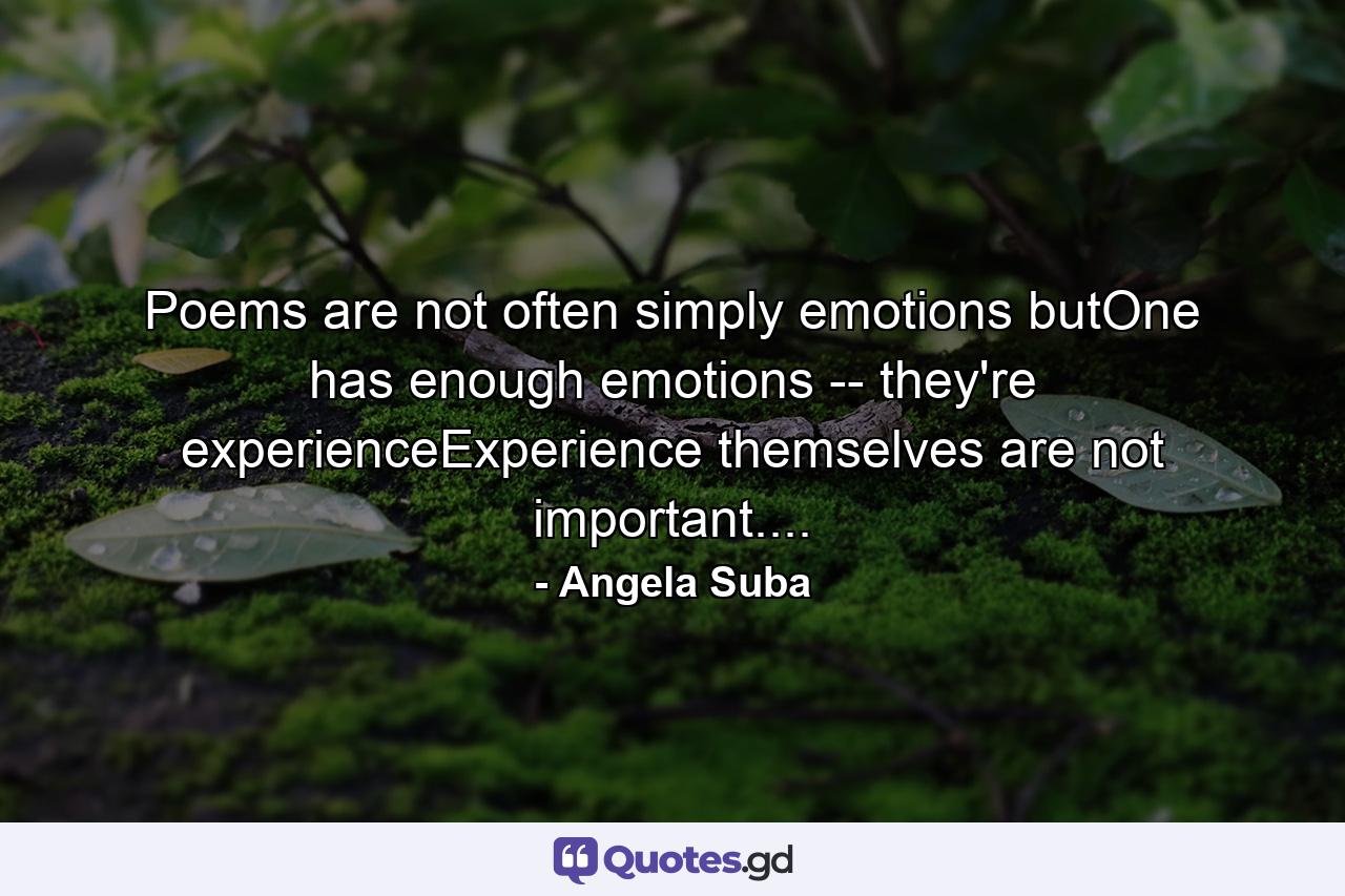 Poems are not often simply emotions butOne has enough emotions -- they're experienceExperience themselves are not important.... - Quote by Angela Suba