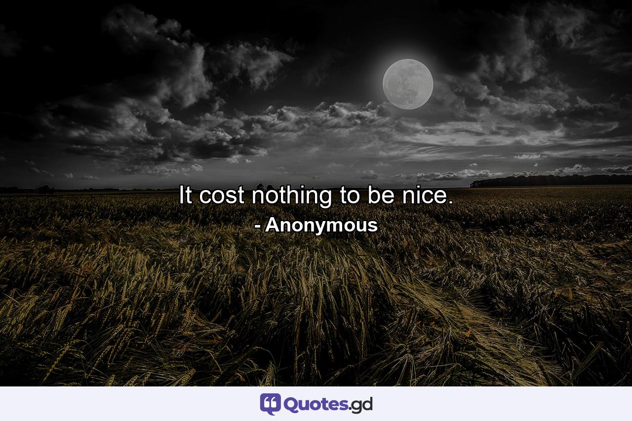 It cost nothing to be nice. - Quote by Anonymous