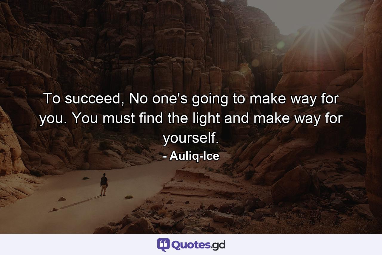 To succeed, No one's going to make way for you. You must find the light and make way for yourself. - Quote by Auliq-Ice