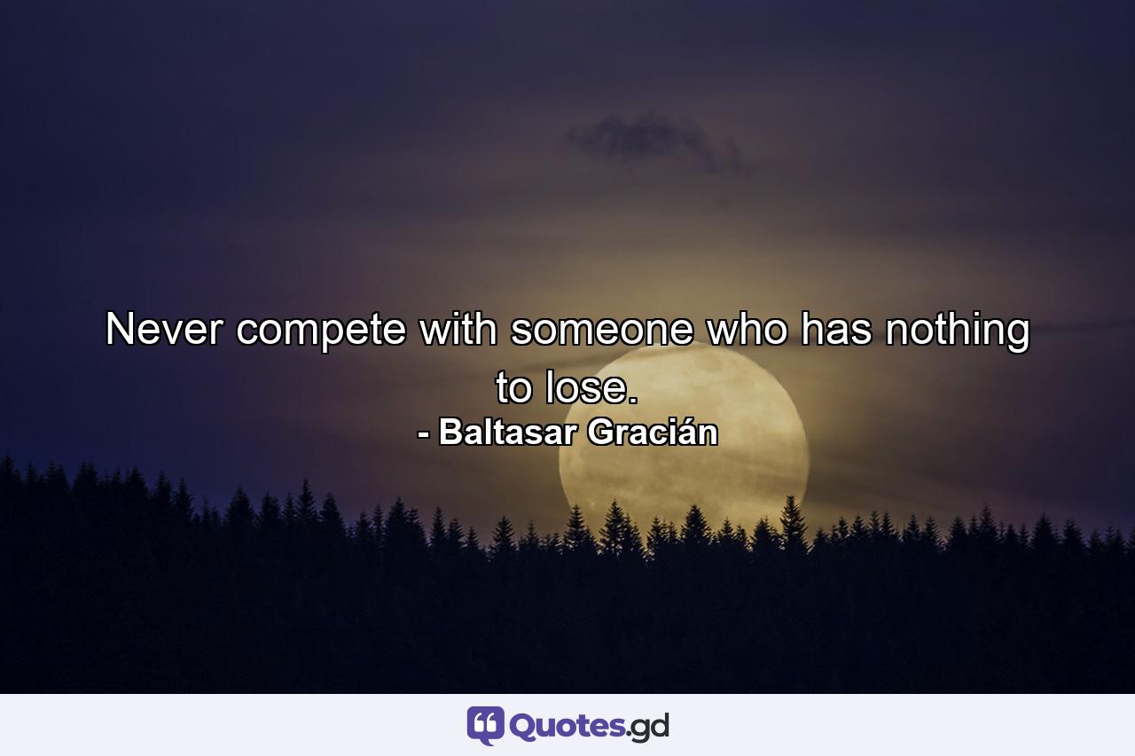 Never compete with someone who has nothing to lose. - Quote by Baltasar Gracián