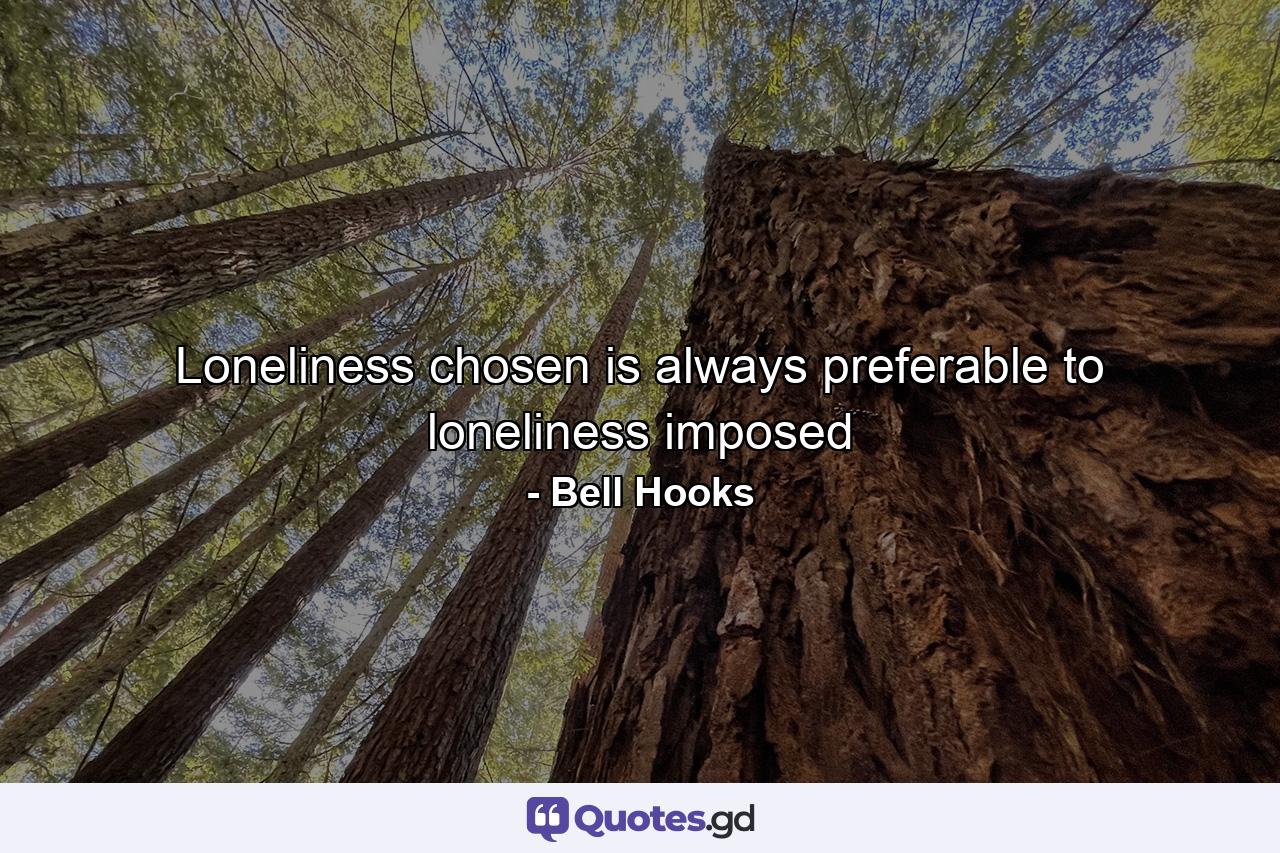 Loneliness chosen is always preferable to loneliness imposed - Quote by Bell Hooks