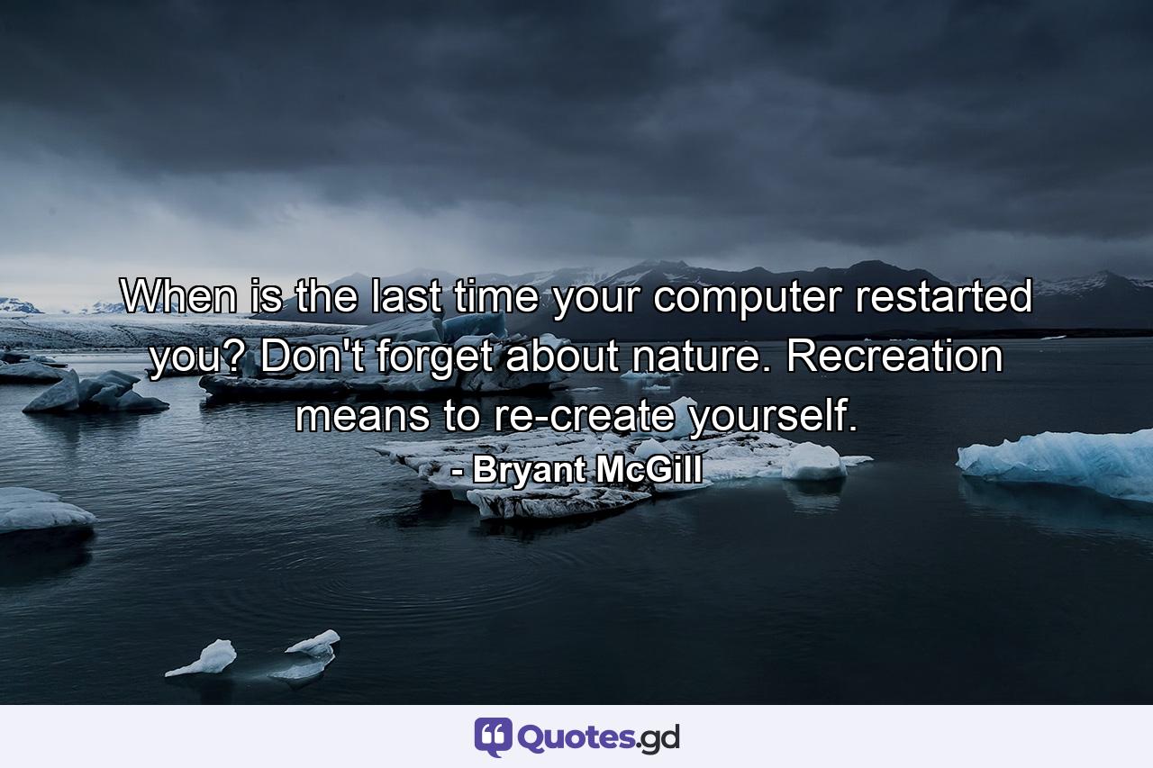 When is the last time your computer restarted you? Don't forget about nature. Recreation means to re-create yourself. - Quote by Bryant McGill