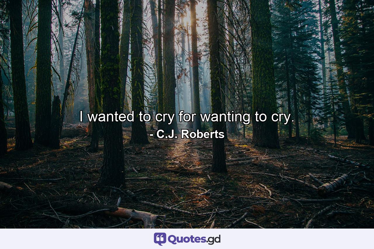 I wanted to cry for wanting to cry. - Quote by C.J. Roberts