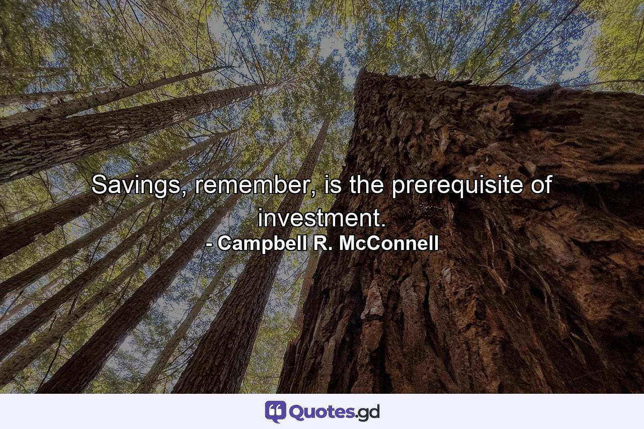 Savings, remember, is the prerequisite of investment. - Quote by Campbell R. McConnell