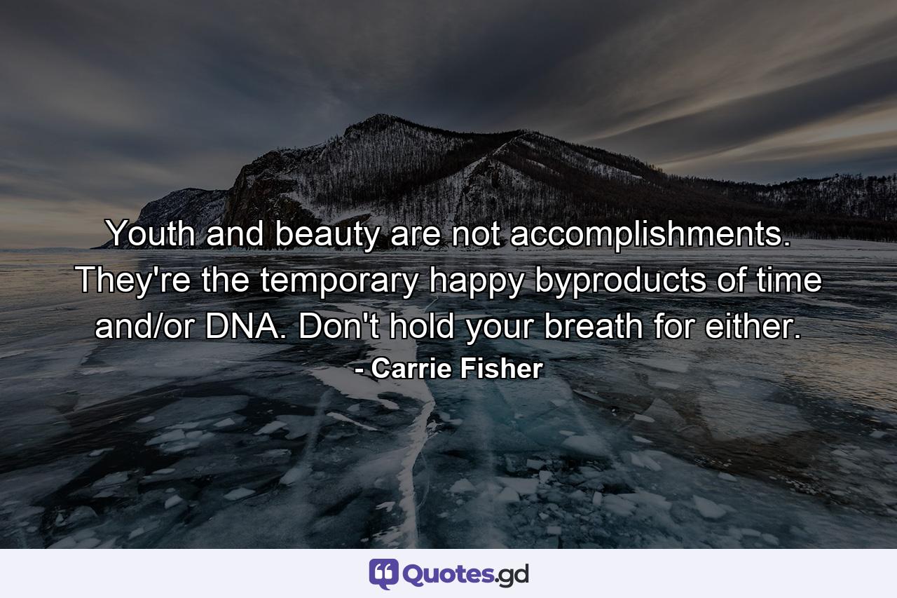 Youth and beauty are not accomplishments. They're the temporary happy byproducts of time and/or DNA. Don't hold your breath for either. - Quote by Carrie Fisher