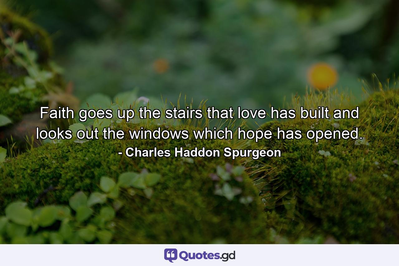 Faith goes up the stairs that love has built and looks out the windows which hope has opened. - Quote by Charles Haddon Spurgeon