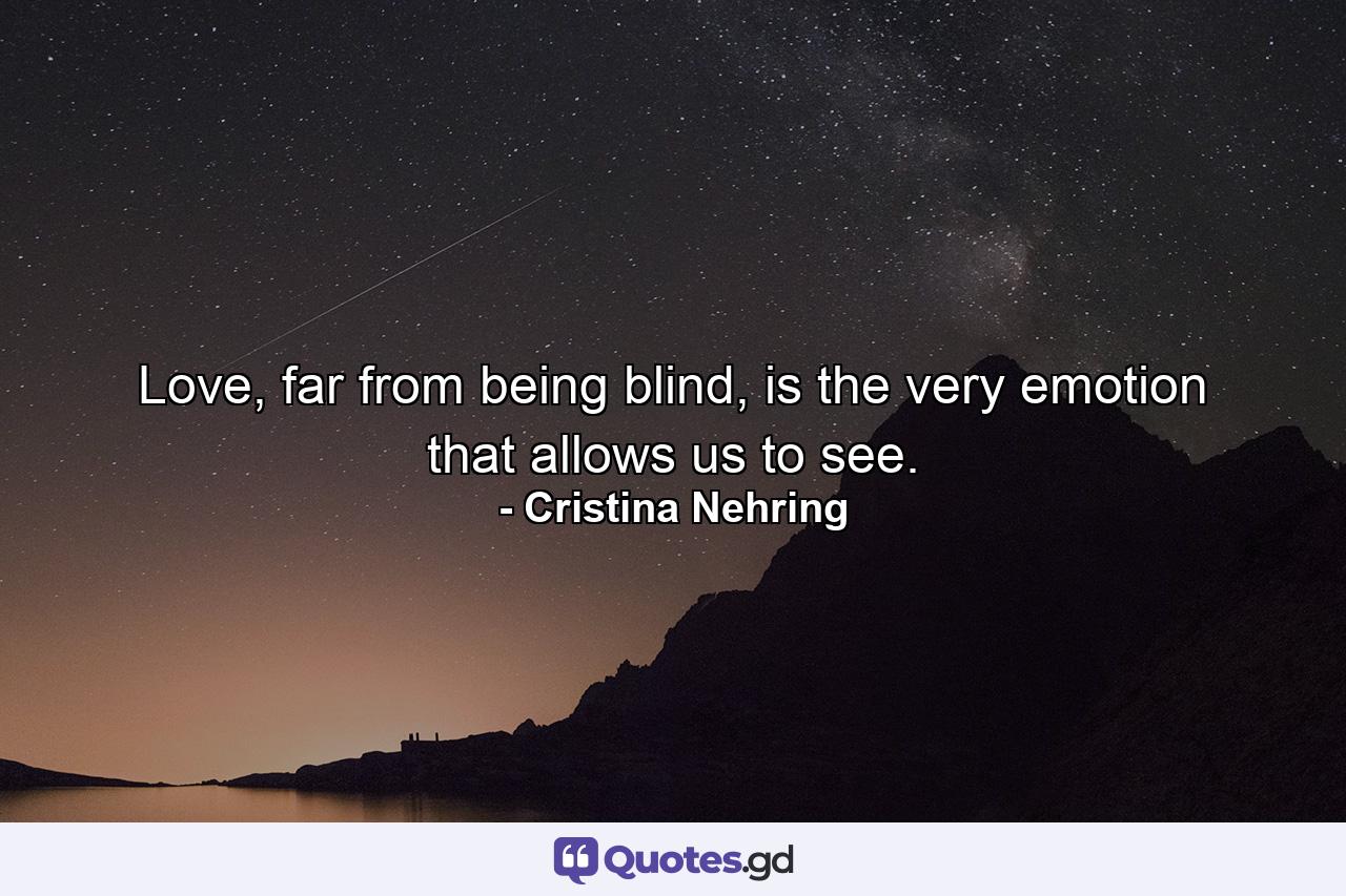 Love, far from being blind, is the very emotion that allows us to see. - Quote by Cristina Nehring