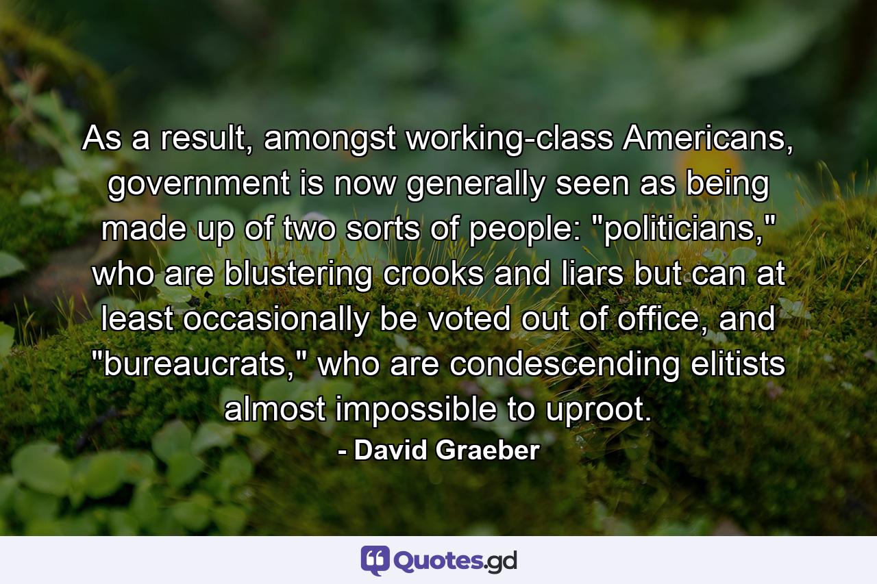 As a result, amongst working-class Americans, government is now generally seen as being made up of two sorts of people: 