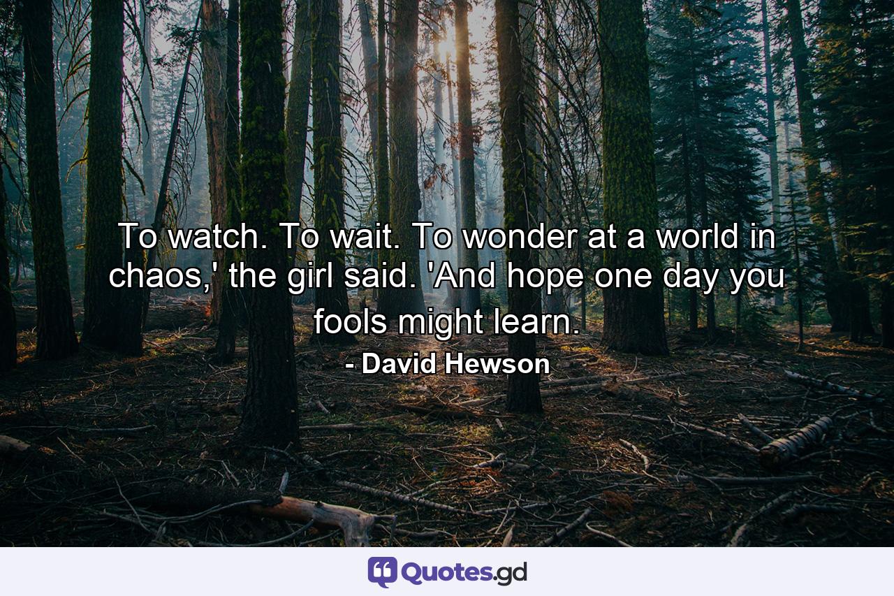 To watch. To wait. To wonder at a world in chaos,' the girl said. 'And hope one day you fools might learn. - Quote by David Hewson