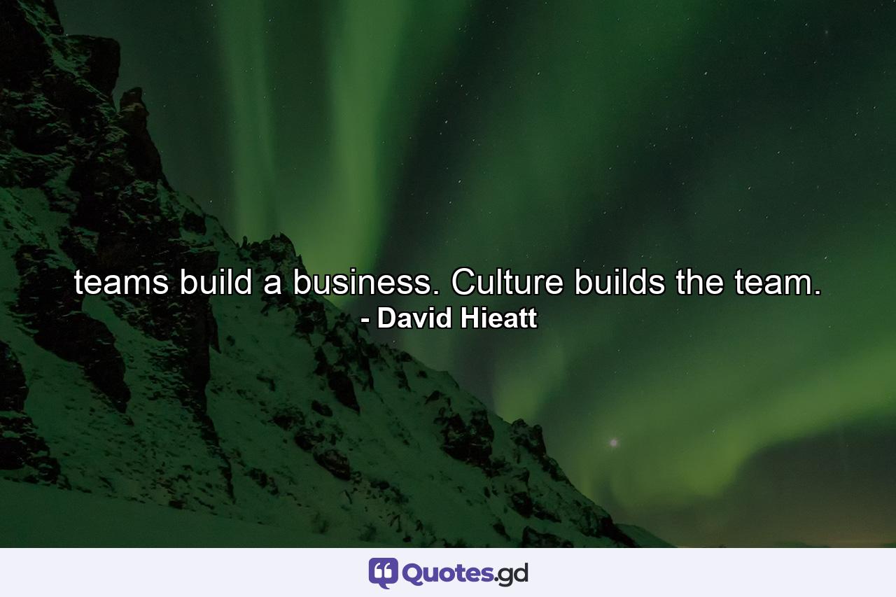 teams build a business. Culture builds the team. - Quote by David Hieatt