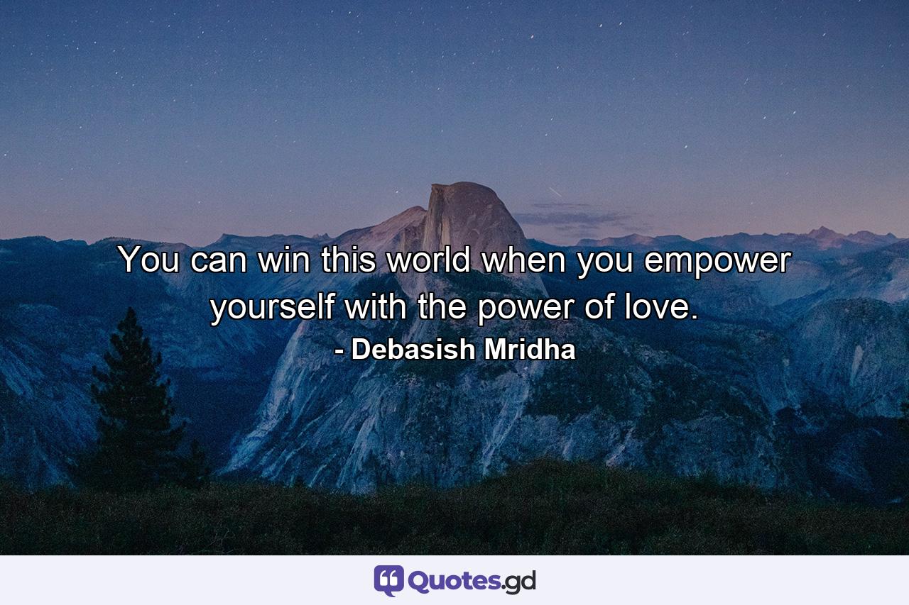 You can win this world when you empower yourself with the power of love. - Quote by Debasish Mridha