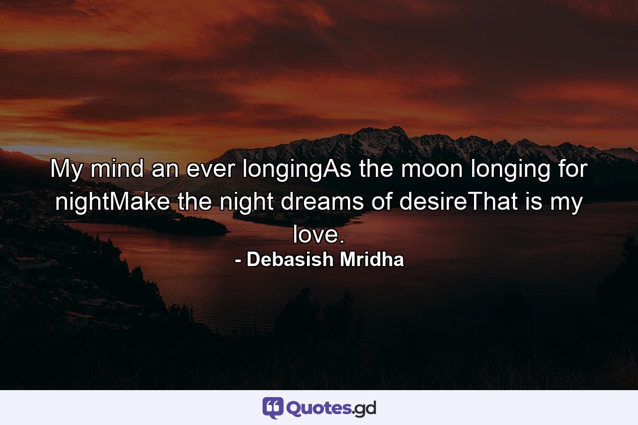 My mind an ever longingAs the moon longing for nightMake the night dreams of desireThat is my love. - Quote by Debasish Mridha