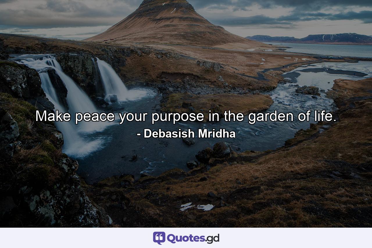 Make peace your purpose in the garden of life. - Quote by Debasish Mridha