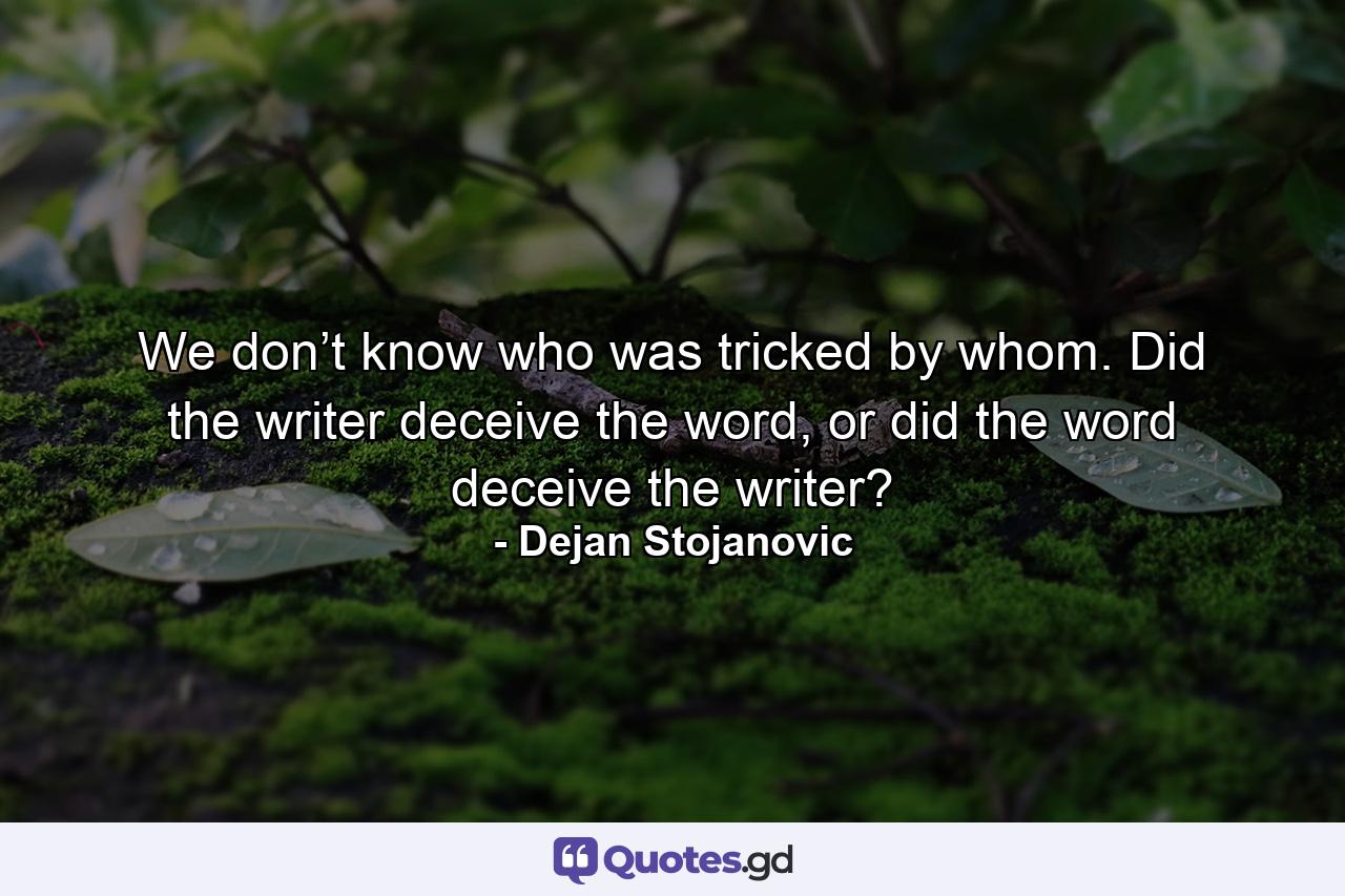 We don’t know who was tricked by whom. Did the writer deceive the word, or did the word deceive the writer? - Quote by Dejan Stojanovic