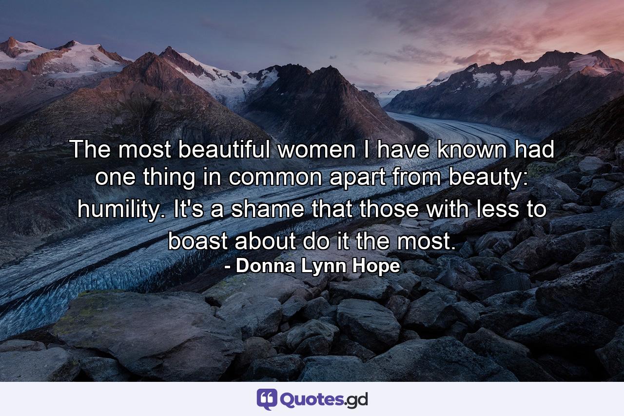 The most beautiful women I have known had one thing in common apart from beauty: humility. It's a shame that those with less to boast about do it the most. - Quote by Donna Lynn Hope