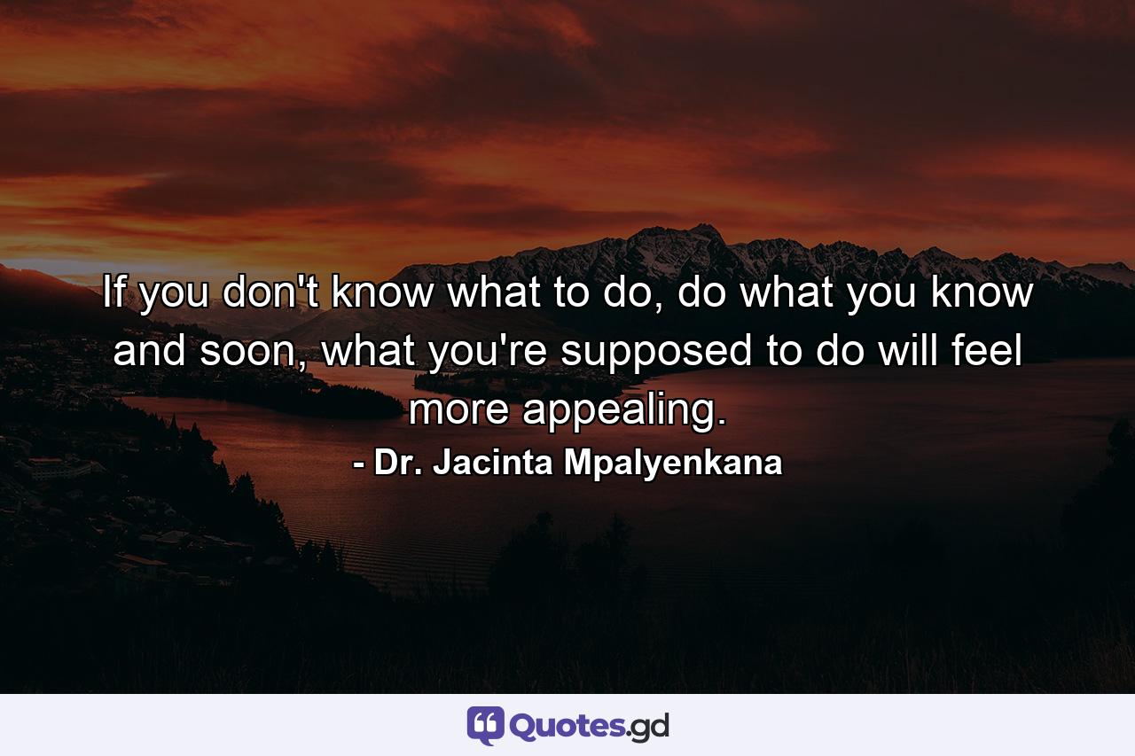 If you don't know what to do, do what you know and soon, what you're supposed to do will feel more appealing. - Quote by Dr. Jacinta Mpalyenkana