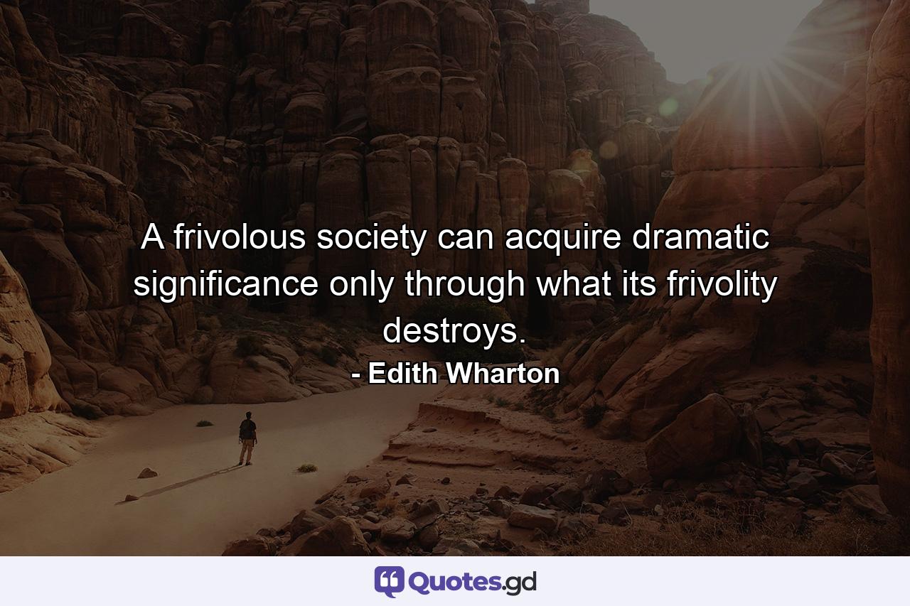 A frivolous society can acquire dramatic significance only through what its frivolity destroys. - Quote by Edith Wharton