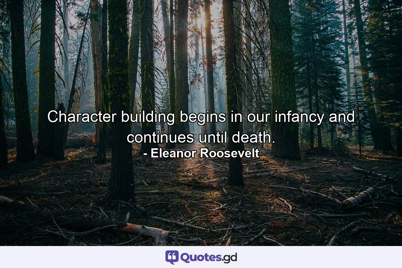 Character building begins in our infancy  and continues until death. - Quote by Eleanor Roosevelt