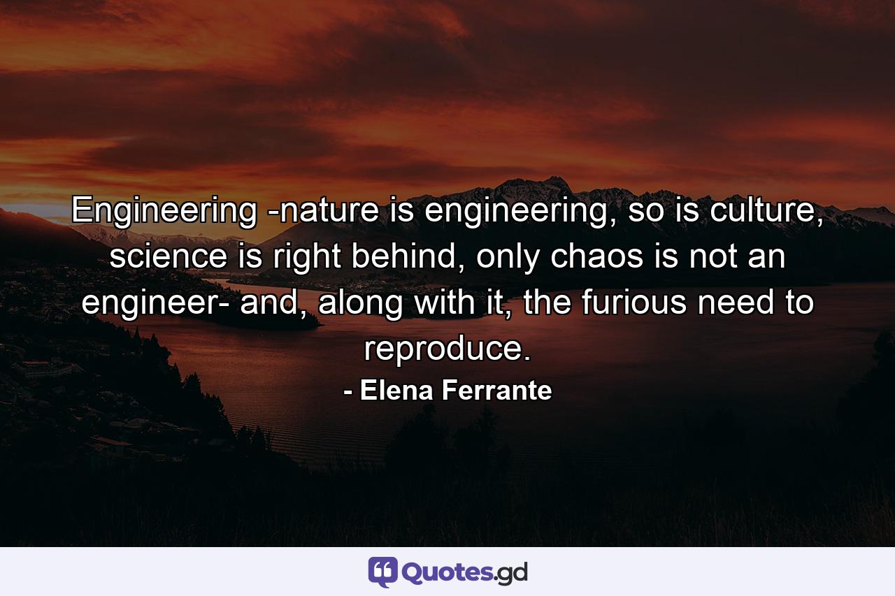 Engineering -nature is engineering, so is culture, science is right behind, only chaos is not an engineer- and, along with it, the furious need to reproduce. - Quote by Elena Ferrante