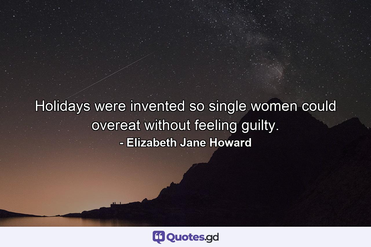 Holidays were invented so single women could overeat without feeling guilty. - Quote by Elizabeth Jane Howard