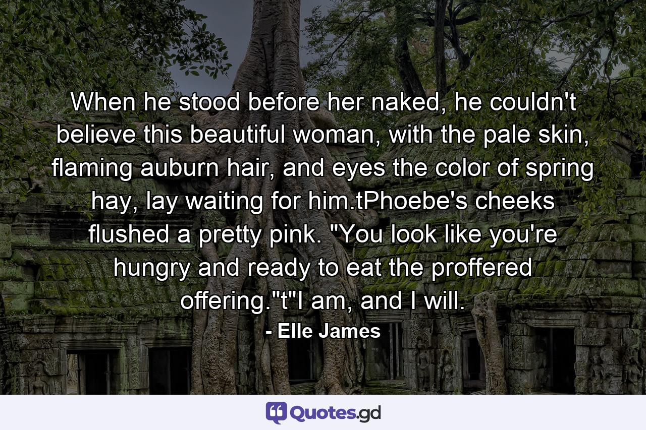 When he stood before her naked, he couldn't believe this beautiful woman, with the pale skin, flaming auburn hair, and eyes the color of spring hay, lay waiting for him.tPhoebe's cheeks flushed a pretty pink. 