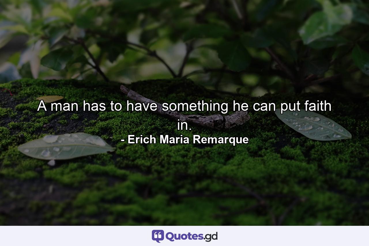 A man has to have something he can put faith in. - Quote by Erich Maria Remarque