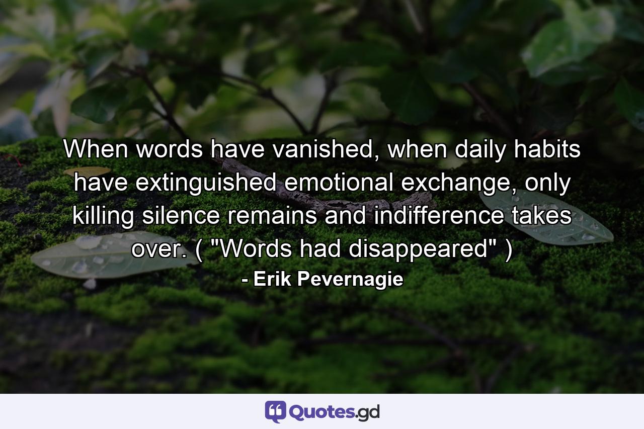 When words have vanished, when daily habits have extinguished emotional exchange, only killing silence remains and indifference takes over. ( 