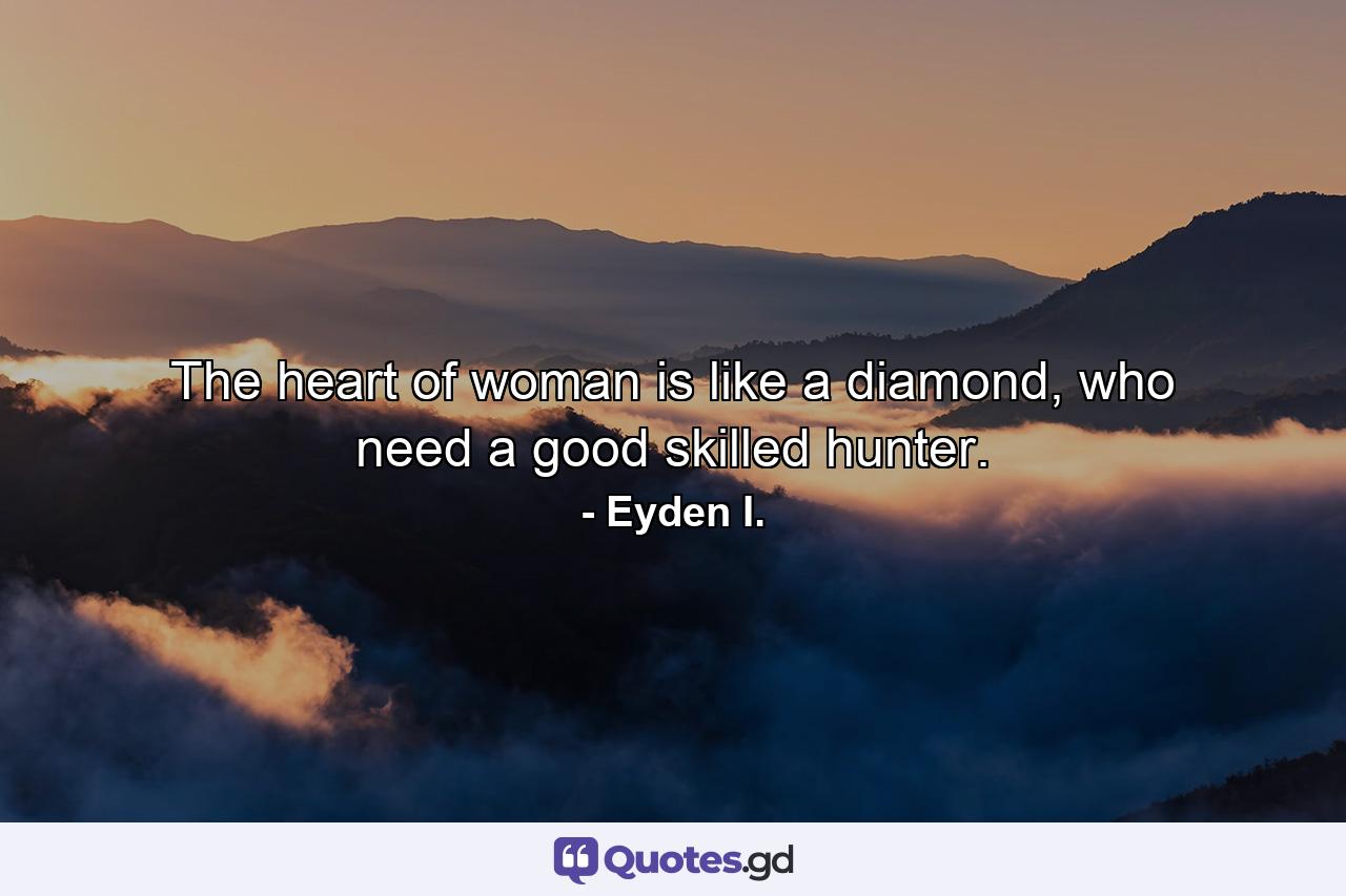 The heart of woman is like a diamond, who need a good skilled hunter. - Quote by Eyden I.