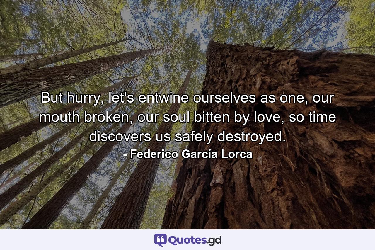 But hurry, let's entwine ourselves as one, our mouth broken, our soul bitten by love, so time discovers us safely destroyed. - Quote by Federico García Lorca