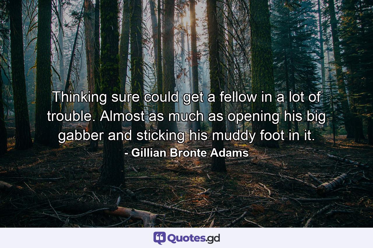 Thinking sure could get a fellow in a lot of trouble. Almost as much as opening his big gabber and sticking his muddy foot in it. - Quote by Gillian Bronte Adams