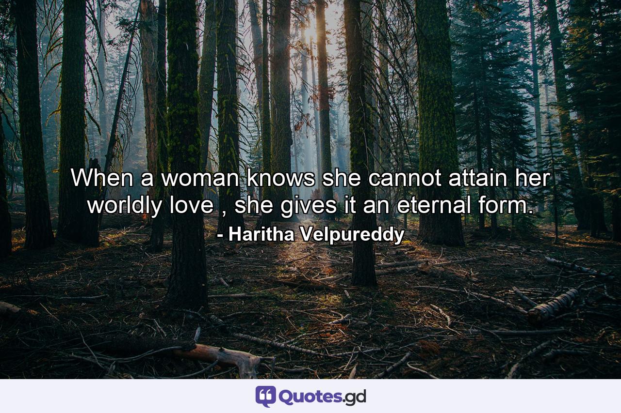 When a woman knows she cannot attain her worldly love , she gives it an eternal form. - Quote by Haritha Velpureddy